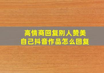 高情商回复别人赞美自己抖音作品怎么回复