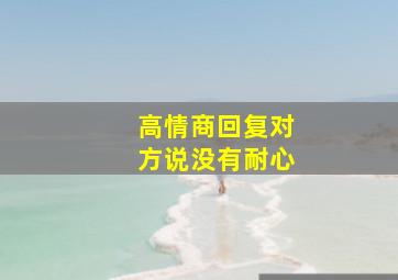 高情商回复对方说没有耐心