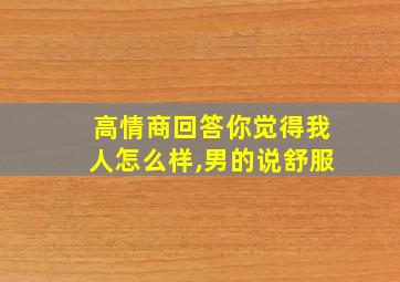 高情商回答你觉得我人怎么样,男的说舒服