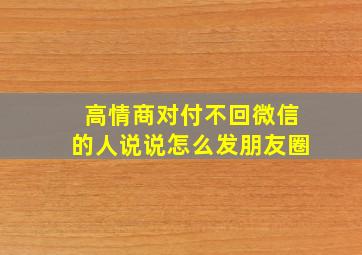 高情商对付不回微信的人说说怎么发朋友圈