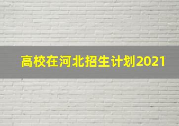 高校在河北招生计划2021