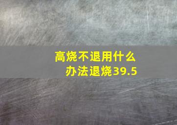 高烧不退用什么办法退烧39.5