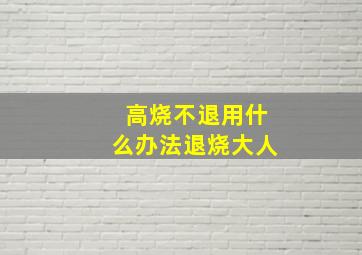 高烧不退用什么办法退烧大人