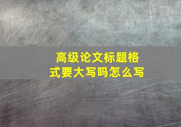 高级论文标题格式要大写吗怎么写