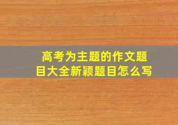 高考为主题的作文题目大全新颖题目怎么写