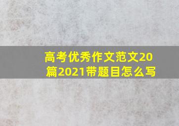 高考优秀作文范文20篇2021带题目怎么写