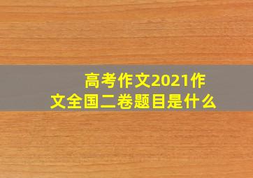 高考作文2021作文全国二卷题目是什么