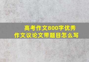 高考作文800字优秀作文议论文带题目怎么写