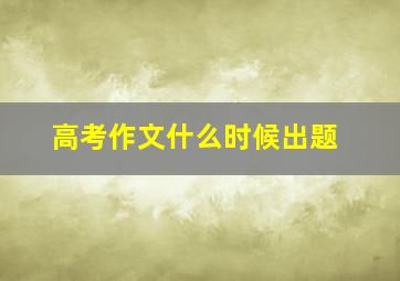 高考作文什么时候出题