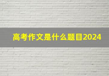 高考作文是什么题目2024