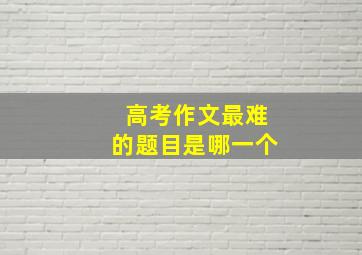 高考作文最难的题目是哪一个