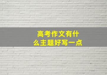 高考作文有什么主题好写一点