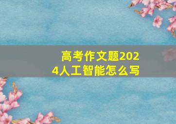 高考作文题2024人工智能怎么写