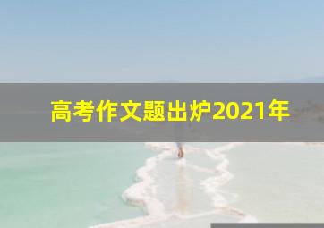 高考作文题出炉2021年