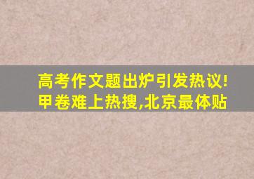 高考作文题出炉引发热议!甲卷难上热搜,北京最体贴