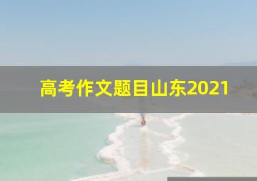 高考作文题目山东2021