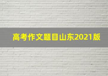 高考作文题目山东2021版