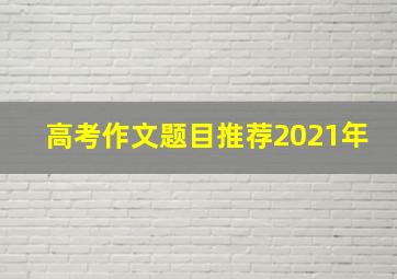 高考作文题目推荐2021年