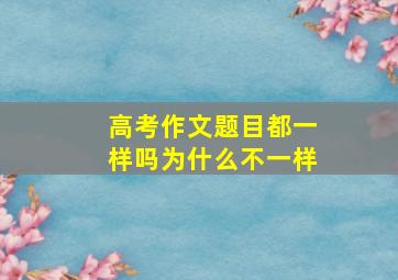 高考作文题目都一样吗为什么不一样