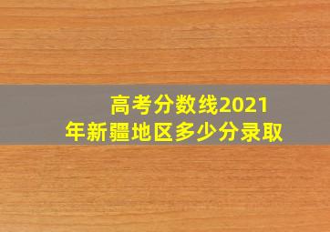 高考分数线2021年新疆地区多少分录取