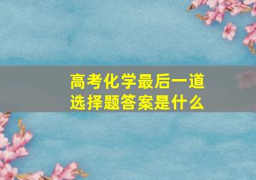 高考化学最后一道选择题答案是什么