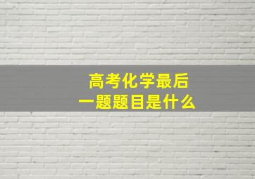 高考化学最后一题题目是什么