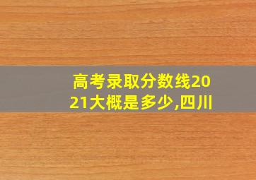 高考录取分数线2021大概是多少,四川