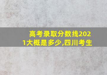 高考录取分数线2021大概是多少,四川考生