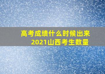 高考成绩什么时候出来2021山西考生数量