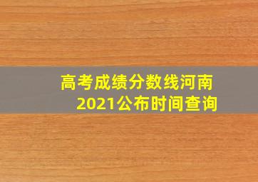 高考成绩分数线河南2021公布时间查询