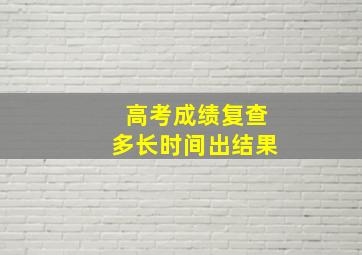 高考成绩复查多长时间出结果