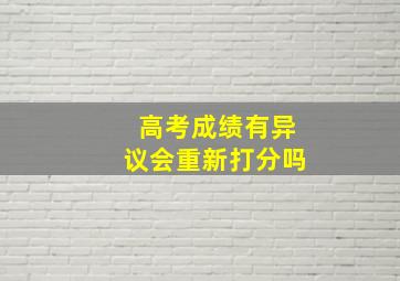 高考成绩有异议会重新打分吗