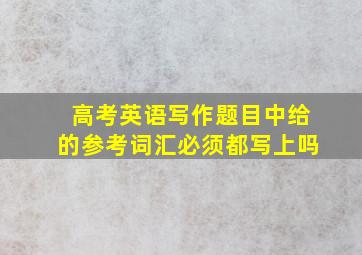 高考英语写作题目中给的参考词汇必须都写上吗