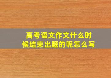 高考语文作文什么时候结束出题的呢怎么写