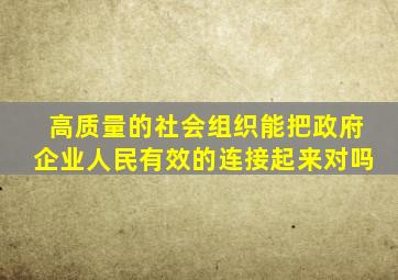 高质量的社会组织能把政府企业人民有效的连接起来对吗