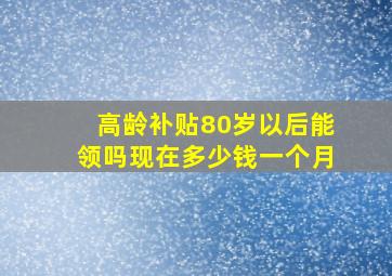 高龄补贴80岁以后能领吗现在多少钱一个月