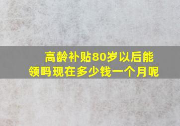 高龄补贴80岁以后能领吗现在多少钱一个月呢