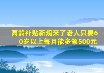 高龄补贴新规来了老人只要60岁以上每月能多领500元