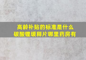 高龄补贴的标准是什么碳酸锂缓释片哪里药房有