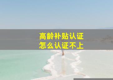 高龄补贴认证怎么认证不上