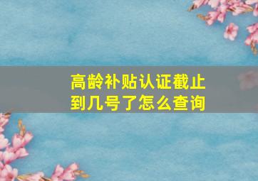 高龄补贴认证截止到几号了怎么查询