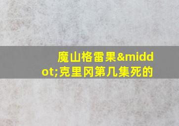 魔山格雷果·克里冈第几集死的