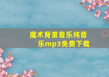 魔术背景音乐纯音乐mp3免费下载