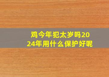 鸡今年犯太岁吗2024年用什么保护好呢