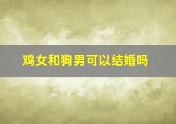 鸡女和狗男可以结婚吗