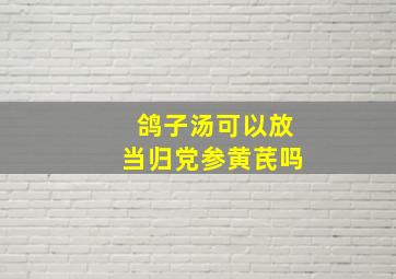 鸽子汤可以放当归党参黄芪吗