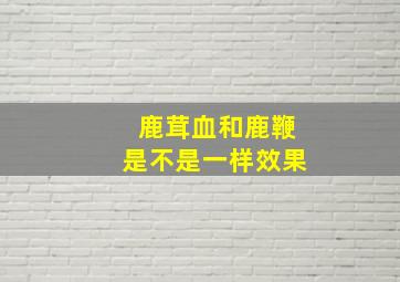 鹿茸血和鹿鞭是不是一样效果