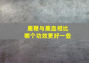 鹿鞭与鹿血相比哪个功效更好一些