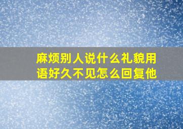 麻烦别人说什么礼貌用语好久不见怎么回复他