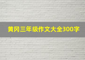 黄冈三年级作文大全300字